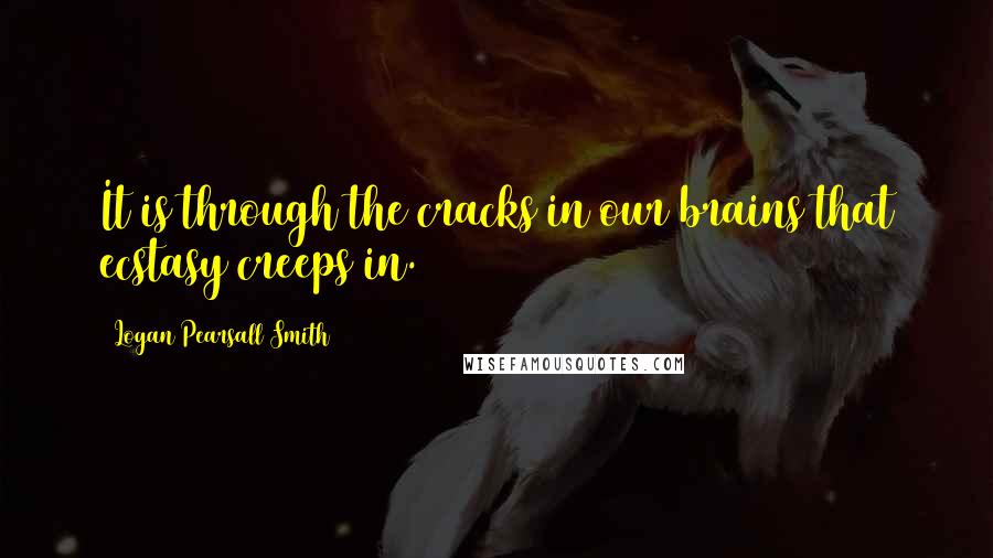 Logan Pearsall Smith Quotes: It is through the cracks in our brains that ecstasy creeps in.