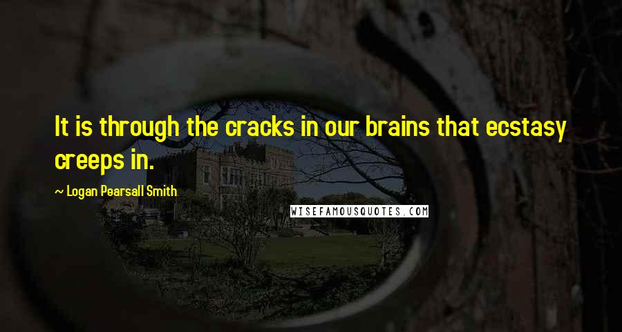 Logan Pearsall Smith Quotes: It is through the cracks in our brains that ecstasy creeps in.