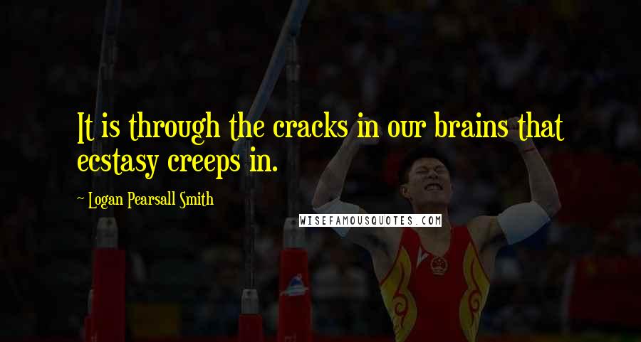 Logan Pearsall Smith Quotes: It is through the cracks in our brains that ecstasy creeps in.