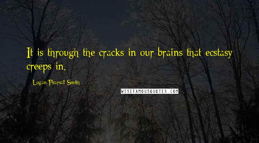 Logan Pearsall Smith Quotes: It is through the cracks in our brains that ecstasy creeps in.