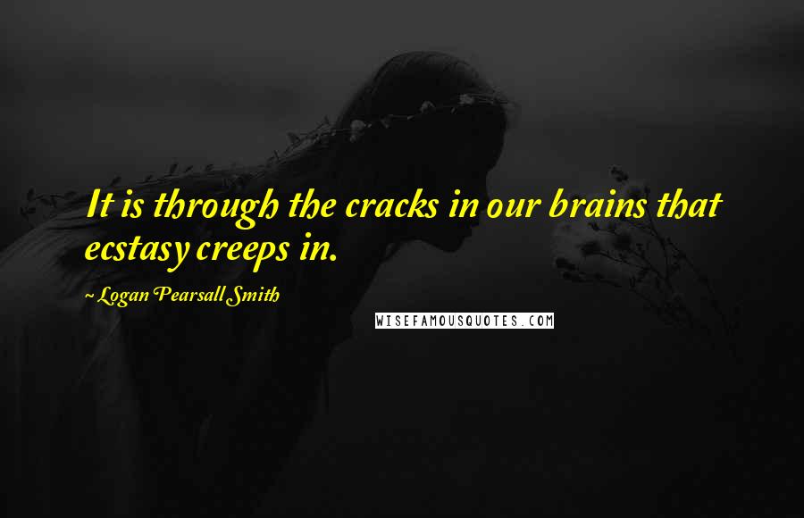 Logan Pearsall Smith Quotes: It is through the cracks in our brains that ecstasy creeps in.