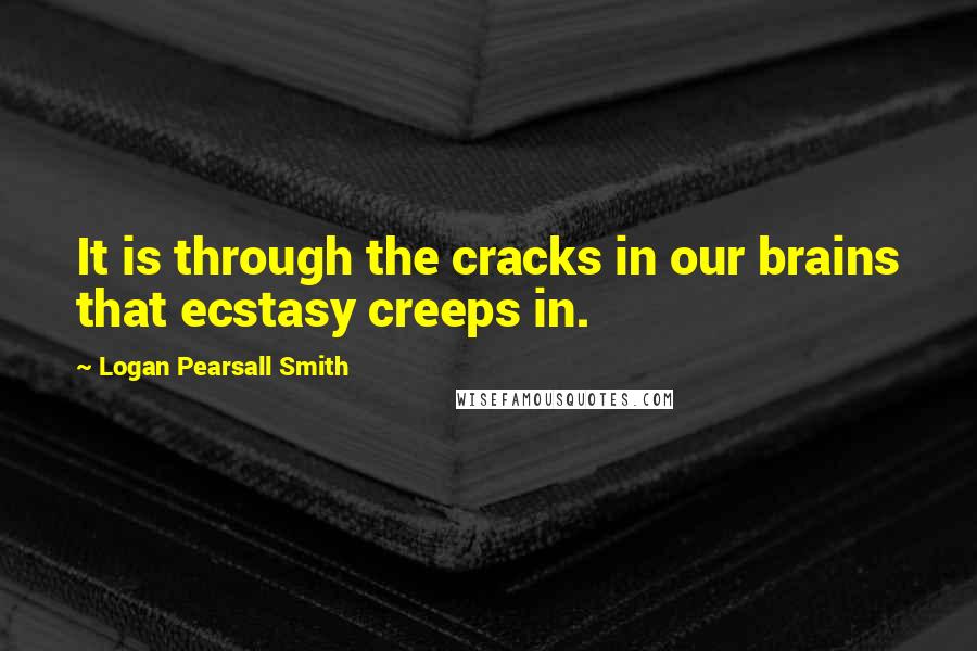 Logan Pearsall Smith Quotes: It is through the cracks in our brains that ecstasy creeps in.