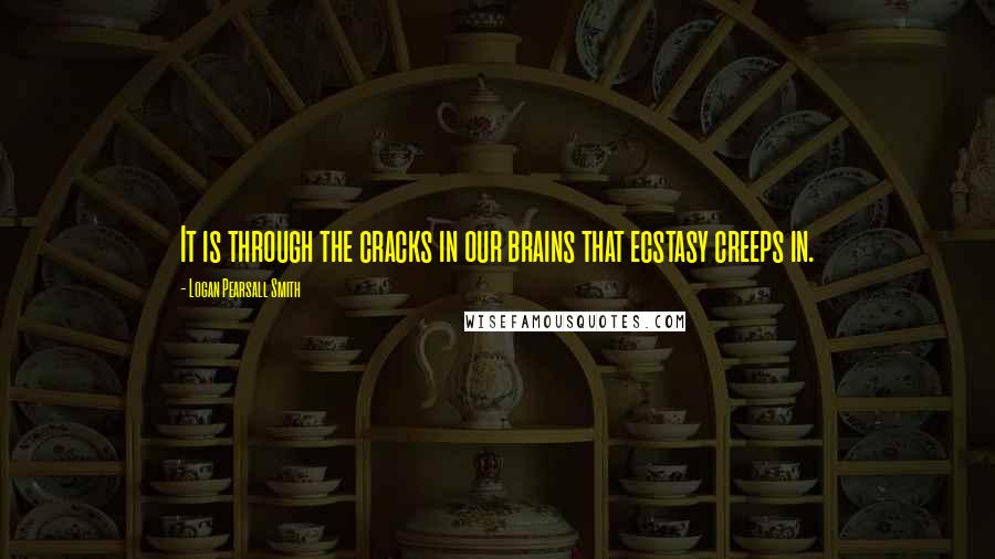 Logan Pearsall Smith Quotes: It is through the cracks in our brains that ecstasy creeps in.