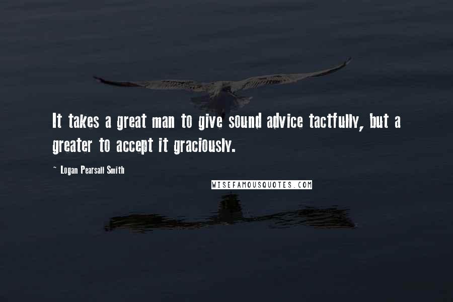 Logan Pearsall Smith Quotes: It takes a great man to give sound advice tactfully, but a greater to accept it graciously.