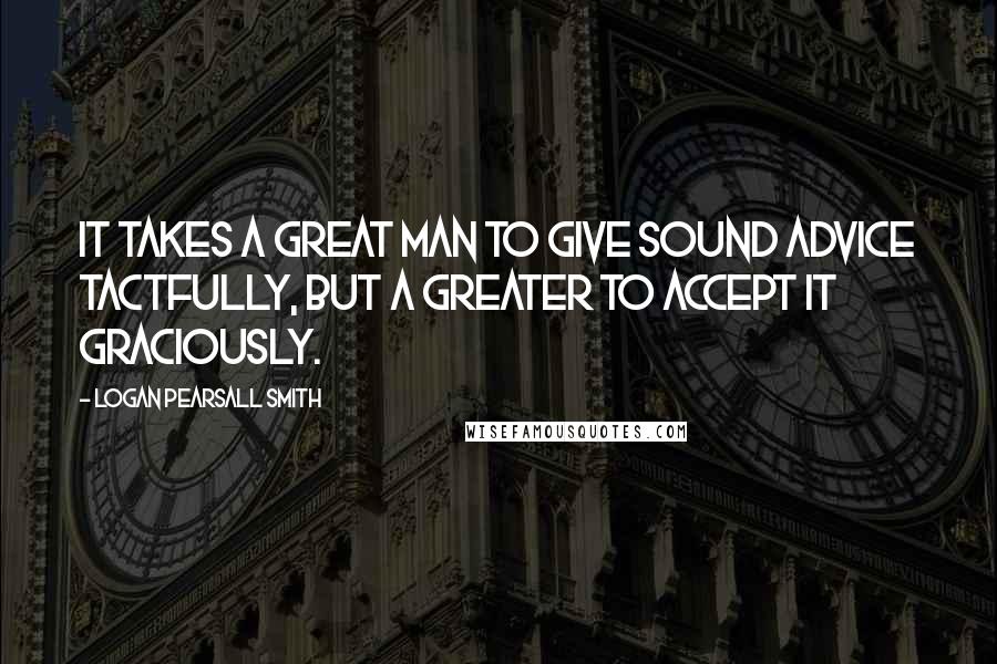 Logan Pearsall Smith Quotes: It takes a great man to give sound advice tactfully, but a greater to accept it graciously.