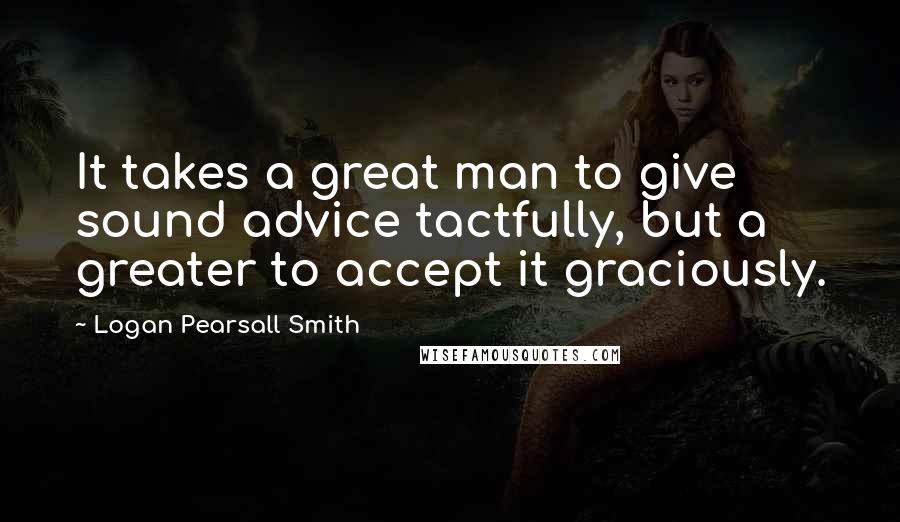 Logan Pearsall Smith Quotes: It takes a great man to give sound advice tactfully, but a greater to accept it graciously.