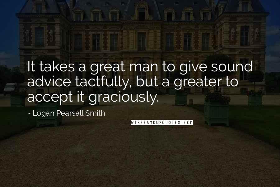 Logan Pearsall Smith Quotes: It takes a great man to give sound advice tactfully, but a greater to accept it graciously.