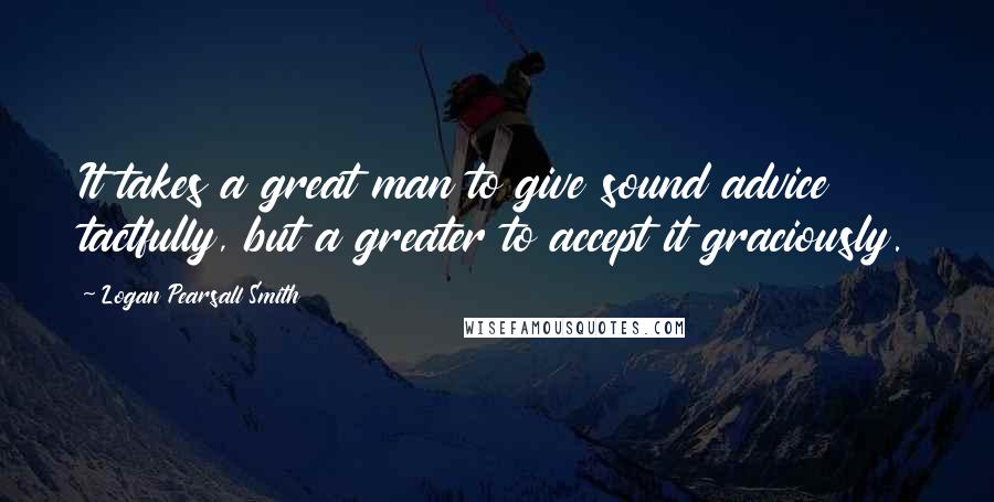 Logan Pearsall Smith Quotes: It takes a great man to give sound advice tactfully, but a greater to accept it graciously.