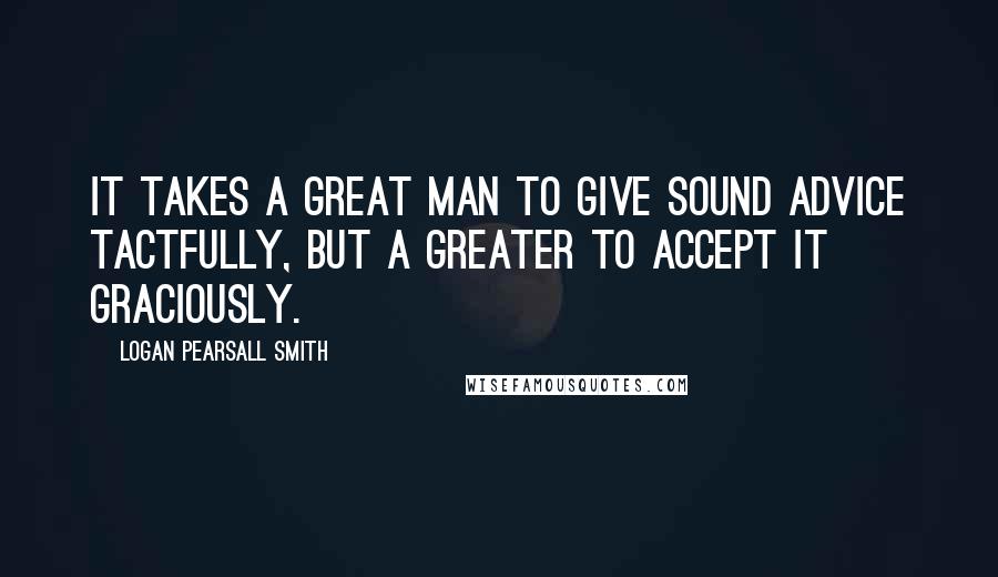 Logan Pearsall Smith Quotes: It takes a great man to give sound advice tactfully, but a greater to accept it graciously.