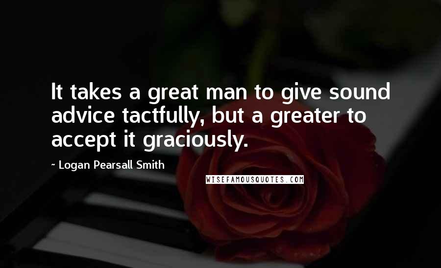 Logan Pearsall Smith Quotes: It takes a great man to give sound advice tactfully, but a greater to accept it graciously.
