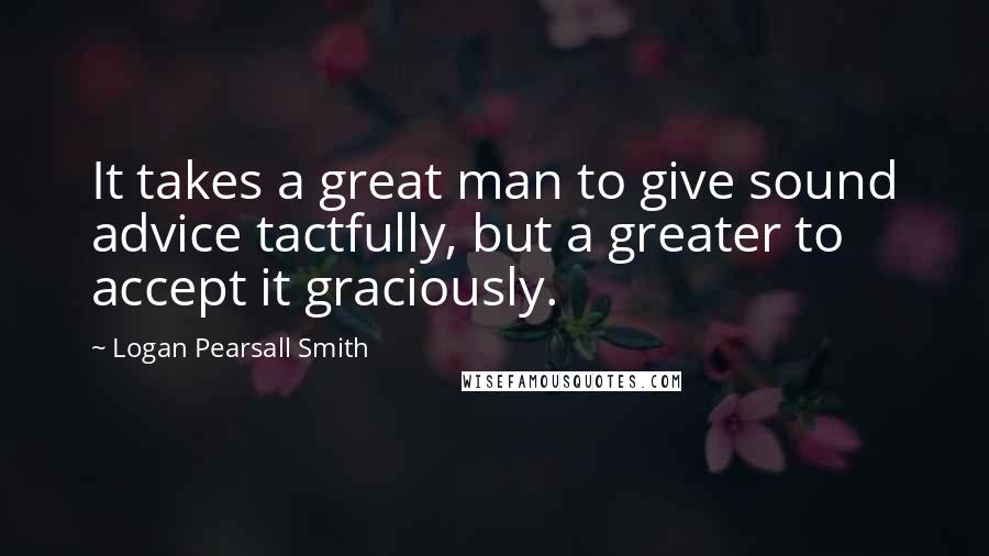 Logan Pearsall Smith Quotes: It takes a great man to give sound advice tactfully, but a greater to accept it graciously.
