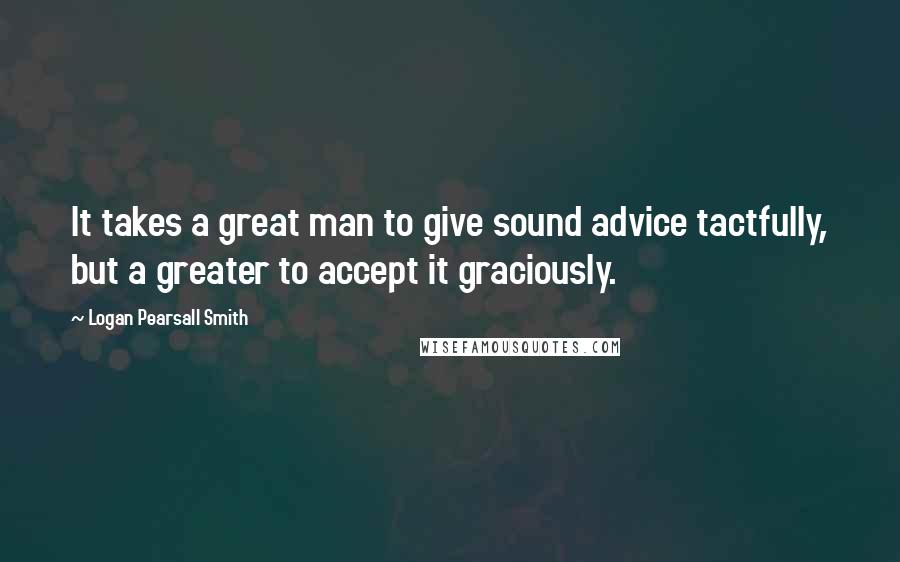 Logan Pearsall Smith Quotes: It takes a great man to give sound advice tactfully, but a greater to accept it graciously.