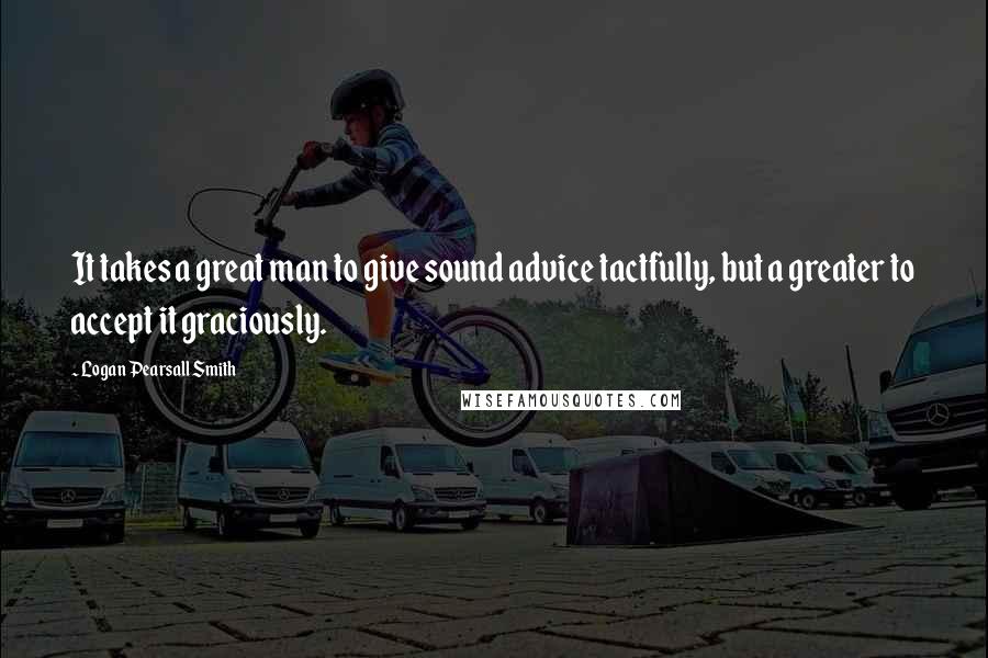 Logan Pearsall Smith Quotes: It takes a great man to give sound advice tactfully, but a greater to accept it graciously.