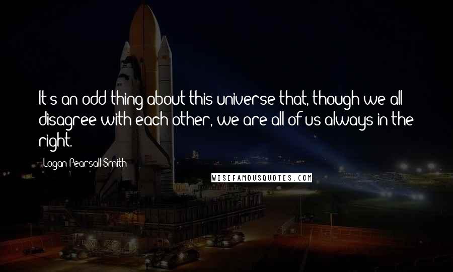 Logan Pearsall Smith Quotes: It's an odd thing about this universe that, though we all disagree with each other, we are all of us always in the right.