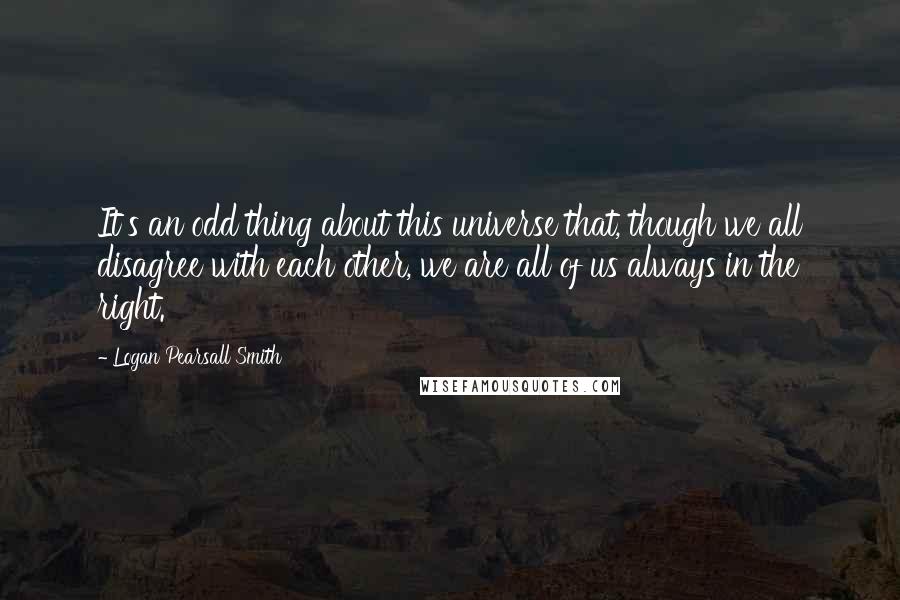 Logan Pearsall Smith Quotes: It's an odd thing about this universe that, though we all disagree with each other, we are all of us always in the right.