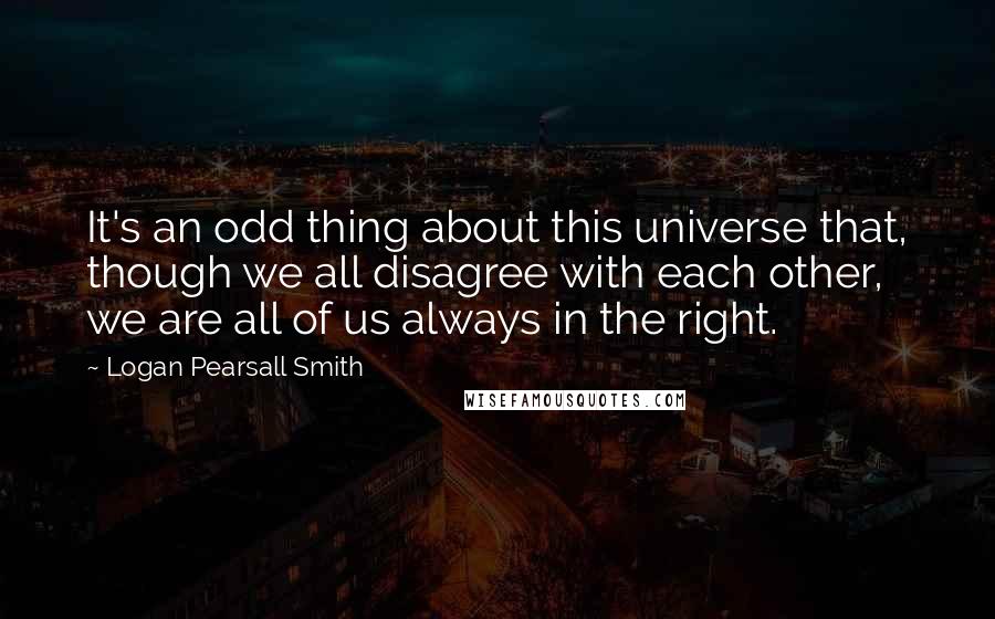Logan Pearsall Smith Quotes: It's an odd thing about this universe that, though we all disagree with each other, we are all of us always in the right.