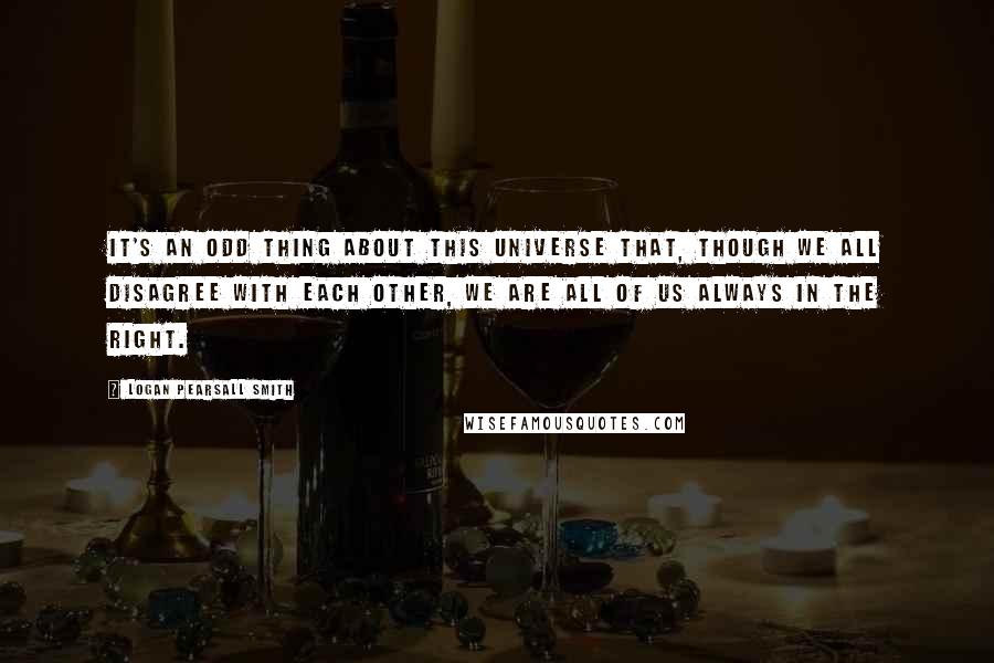 Logan Pearsall Smith Quotes: It's an odd thing about this universe that, though we all disagree with each other, we are all of us always in the right.