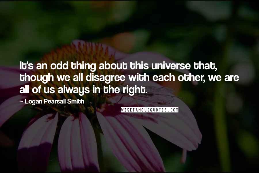 Logan Pearsall Smith Quotes: It's an odd thing about this universe that, though we all disagree with each other, we are all of us always in the right.