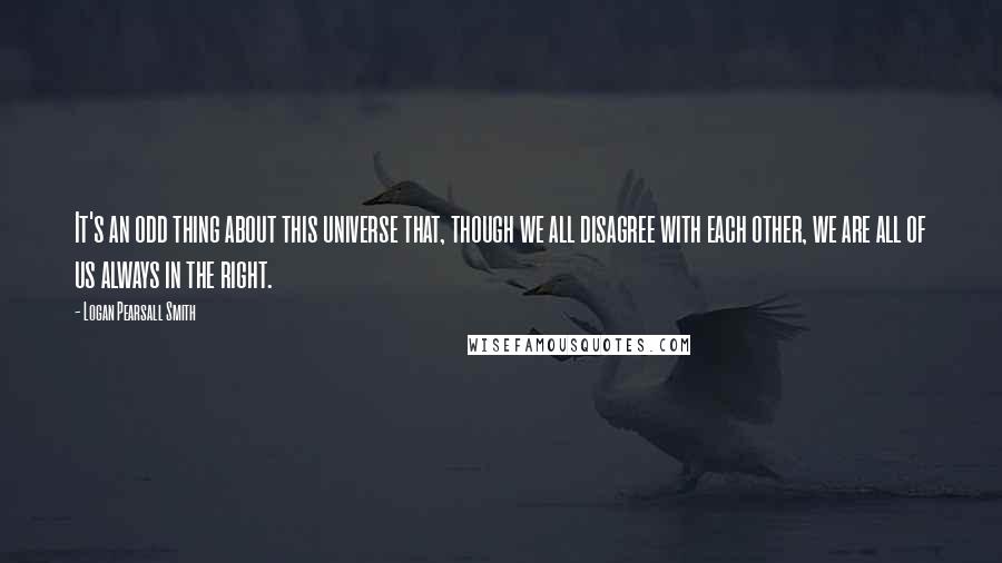 Logan Pearsall Smith Quotes: It's an odd thing about this universe that, though we all disagree with each other, we are all of us always in the right.