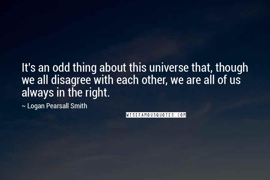 Logan Pearsall Smith Quotes: It's an odd thing about this universe that, though we all disagree with each other, we are all of us always in the right.