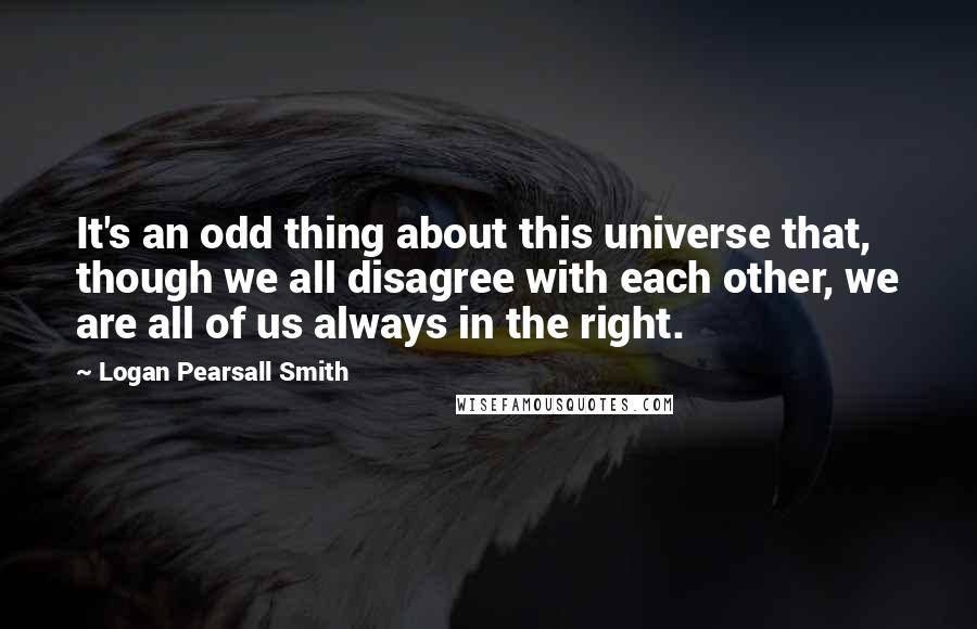 Logan Pearsall Smith Quotes: It's an odd thing about this universe that, though we all disagree with each other, we are all of us always in the right.