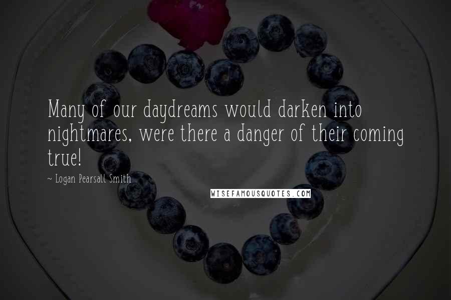 Logan Pearsall Smith Quotes: Many of our daydreams would darken into nightmares, were there a danger of their coming true!