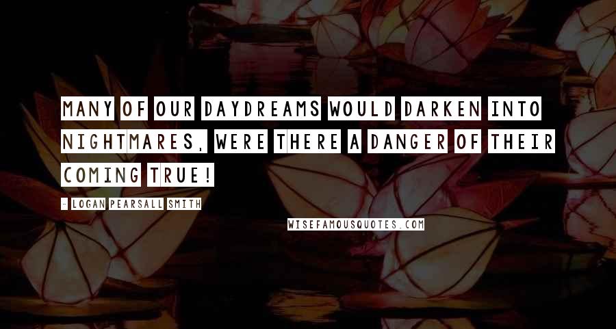 Logan Pearsall Smith Quotes: Many of our daydreams would darken into nightmares, were there a danger of their coming true!