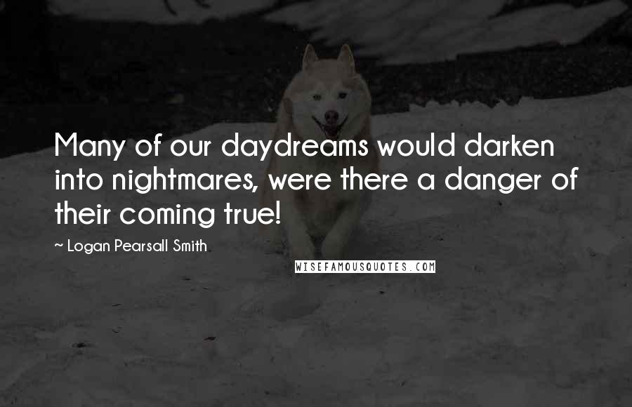 Logan Pearsall Smith Quotes: Many of our daydreams would darken into nightmares, were there a danger of their coming true!