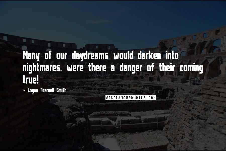 Logan Pearsall Smith Quotes: Many of our daydreams would darken into nightmares, were there a danger of their coming true!