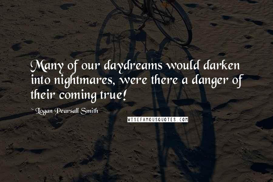 Logan Pearsall Smith Quotes: Many of our daydreams would darken into nightmares, were there a danger of their coming true!