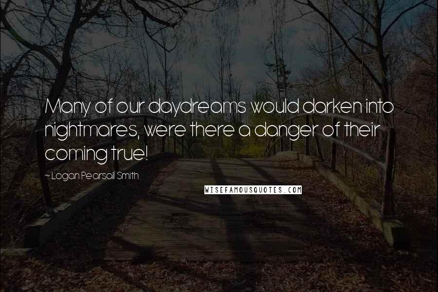 Logan Pearsall Smith Quotes: Many of our daydreams would darken into nightmares, were there a danger of their coming true!