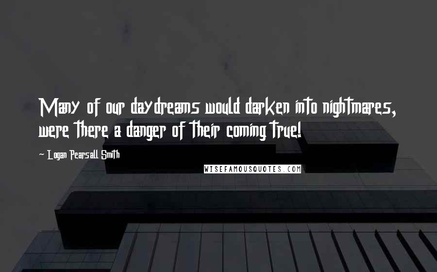 Logan Pearsall Smith Quotes: Many of our daydreams would darken into nightmares, were there a danger of their coming true!