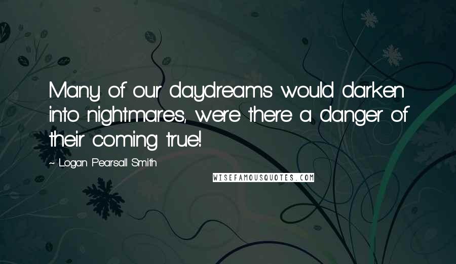 Logan Pearsall Smith Quotes: Many of our daydreams would darken into nightmares, were there a danger of their coming true!