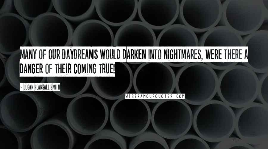 Logan Pearsall Smith Quotes: Many of our daydreams would darken into nightmares, were there a danger of their coming true!