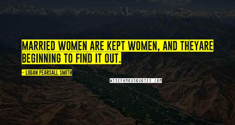 Logan Pearsall Smith Quotes: Married women are kept women, and theyare beginning to find it out.