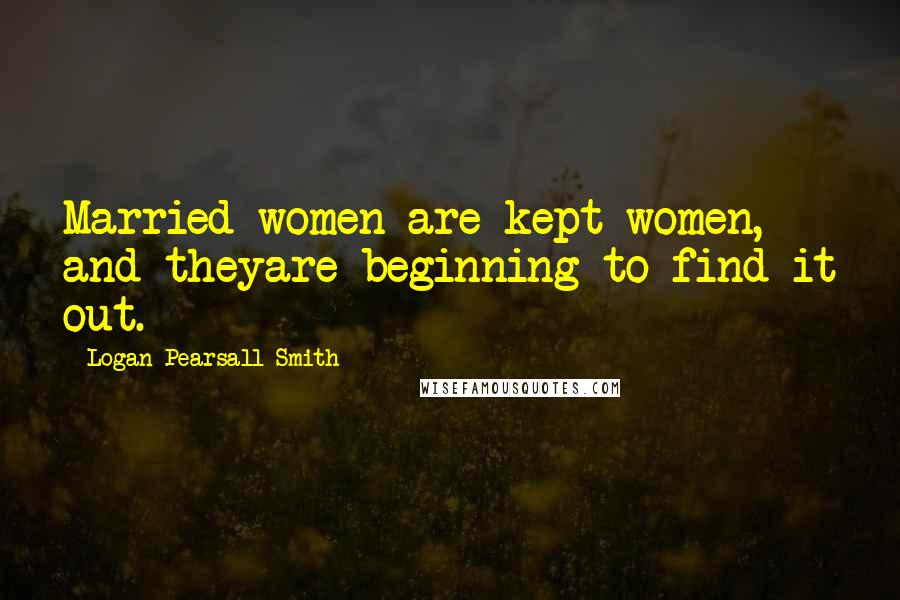 Logan Pearsall Smith Quotes: Married women are kept women, and theyare beginning to find it out.