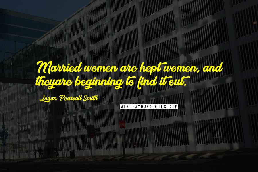 Logan Pearsall Smith Quotes: Married women are kept women, and theyare beginning to find it out.