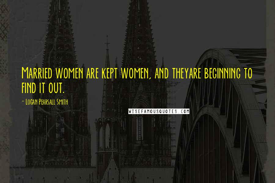 Logan Pearsall Smith Quotes: Married women are kept women, and theyare beginning to find it out.