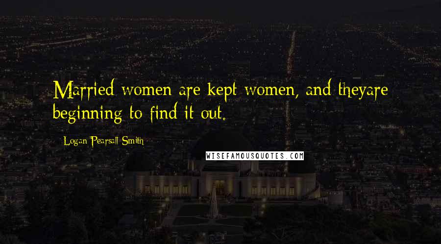 Logan Pearsall Smith Quotes: Married women are kept women, and theyare beginning to find it out.
