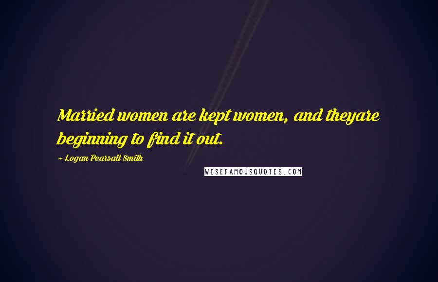 Logan Pearsall Smith Quotes: Married women are kept women, and theyare beginning to find it out.