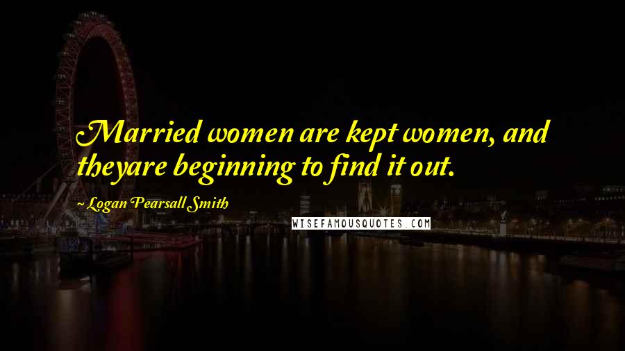 Logan Pearsall Smith Quotes: Married women are kept women, and theyare beginning to find it out.