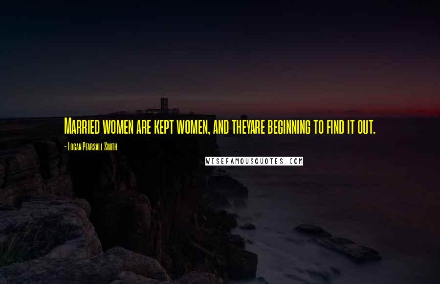 Logan Pearsall Smith Quotes: Married women are kept women, and theyare beginning to find it out.