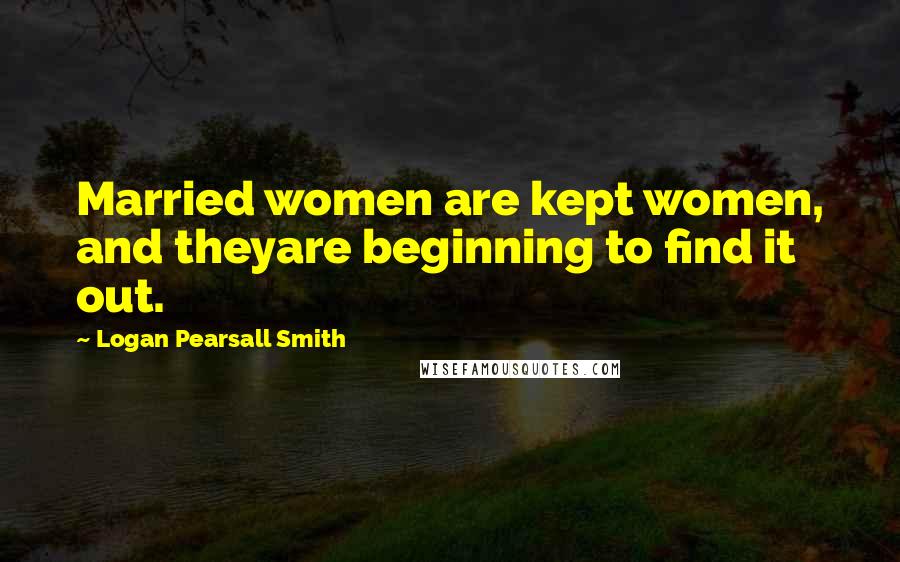 Logan Pearsall Smith Quotes: Married women are kept women, and theyare beginning to find it out.