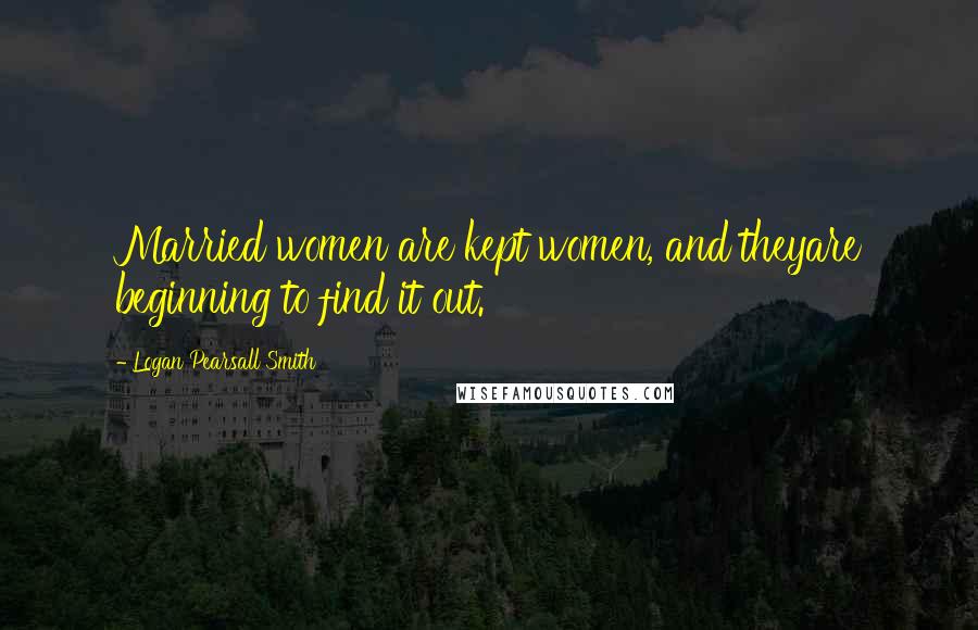 Logan Pearsall Smith Quotes: Married women are kept women, and theyare beginning to find it out.