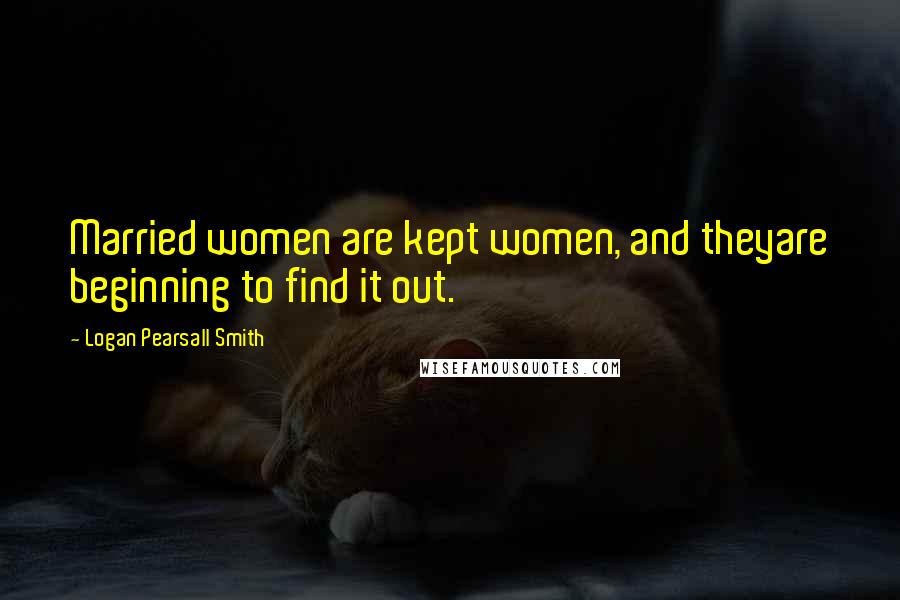 Logan Pearsall Smith Quotes: Married women are kept women, and theyare beginning to find it out.