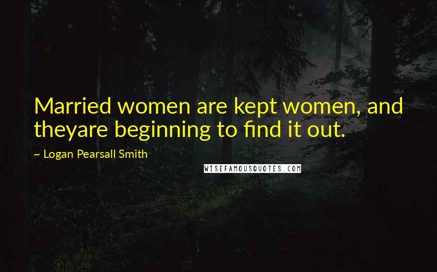 Logan Pearsall Smith Quotes: Married women are kept women, and theyare beginning to find it out.