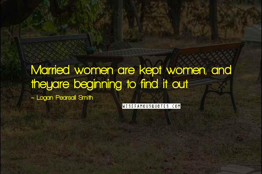 Logan Pearsall Smith Quotes: Married women are kept women, and theyare beginning to find it out.