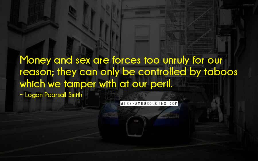 Logan Pearsall Smith Quotes: Money and sex are forces too unruly for our reason; they can only be controlled by taboos which we tamper with at our peril.