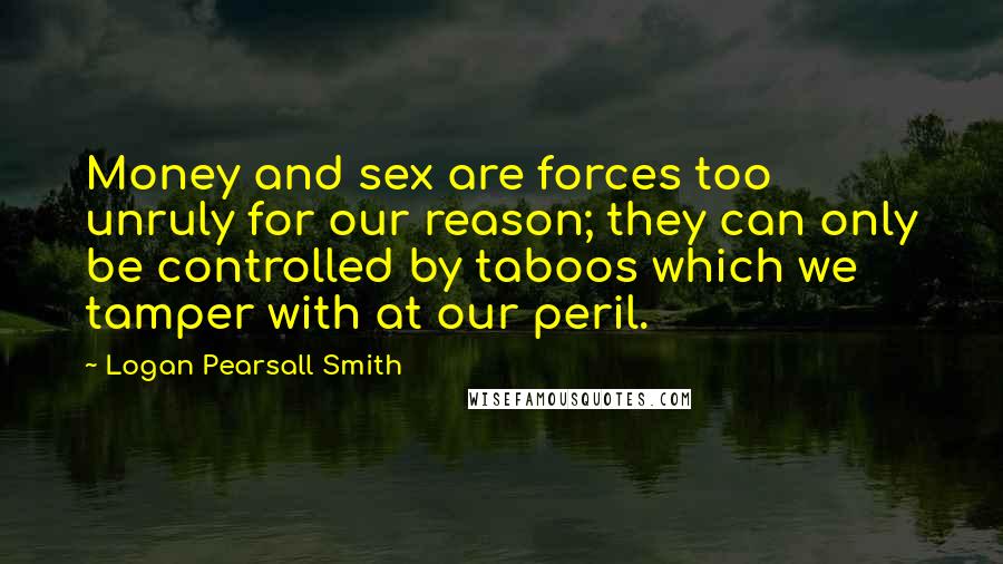 Logan Pearsall Smith Quotes: Money and sex are forces too unruly for our reason; they can only be controlled by taboos which we tamper with at our peril.
