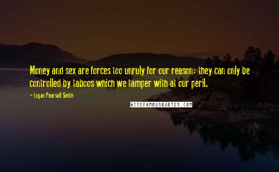 Logan Pearsall Smith Quotes: Money and sex are forces too unruly for our reason; they can only be controlled by taboos which we tamper with at our peril.